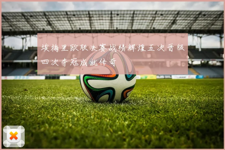 埃梅里欧联决赛战绩辉煌五次晋级四次夺冠成就传奇
