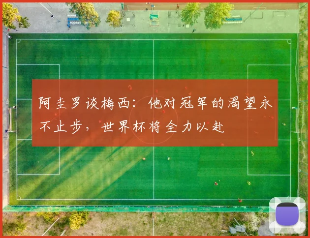 阿圭罗谈梅西：他对冠军的渴望永不止步，世界杯将全力以赴