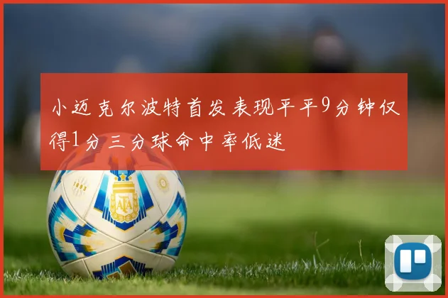 小迈克尔波特首发表现平平9分钟仅得1分三分球命中率低迷