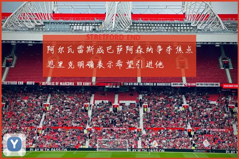 阿尔瓦雷斯成巴萨阿森纳争夺焦点恩里克明确表示希望引进他