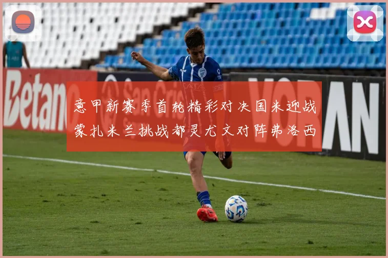 意甲新赛季首轮精彩对决国米迎战蒙扎米兰挑战都灵尤文对阵弗洛西诺内