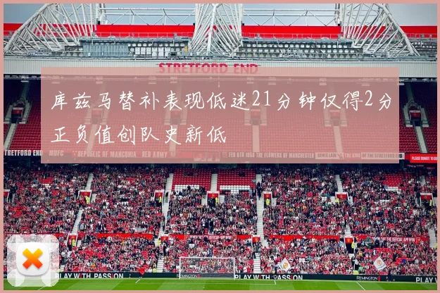 库兹马替补表现低迷21分钟仅得2分正负值创队史新低