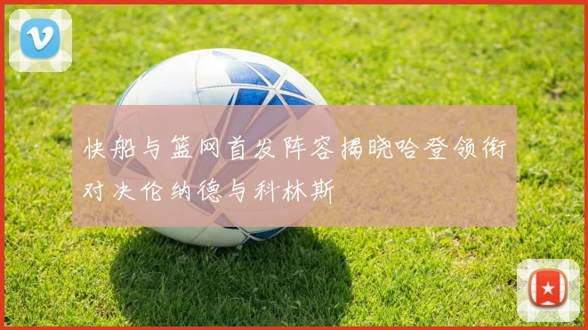 快船与篮网首发阵容揭晓哈登领衔对决伦纳德与科林斯