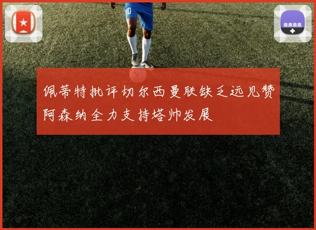 佩蒂特批评切尔西曼联缺乏远见赞阿森纳全力支持塔帅发展