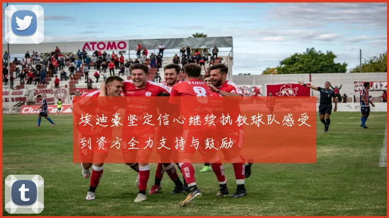 埃迪豪坚定信心继续执教球队感受到资方全力支持与鼓励