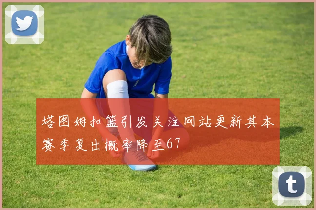 塔图姆扣篮引发关注网站更新其本赛季复出概率降至67