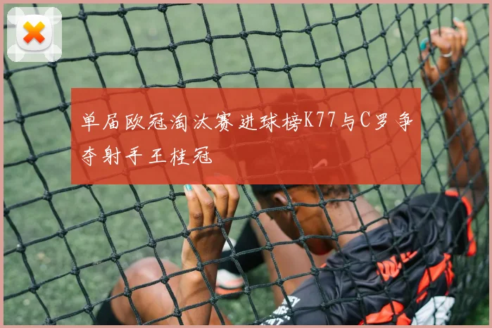 单届欧冠淘汰赛进球榜K77与C罗争夺射手王桂冠