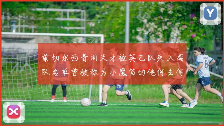 前切尔西青训天才被英乙队列入离队名单曾被称为小魔笛的他何去何从