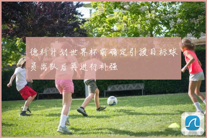 德科计划世界杯前确定引援目标球员离队后再进行补强