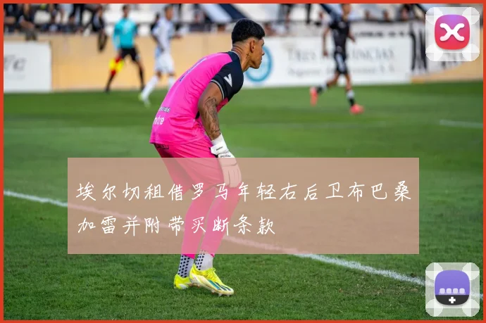 埃尔切租借罗马年轻右后卫布巴桑加雷并附带买断条款