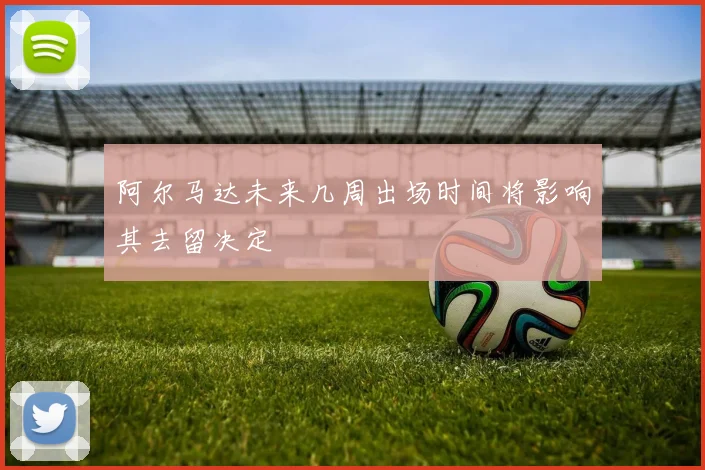 阿尔马达未来几周出场时间将影响其去留决定