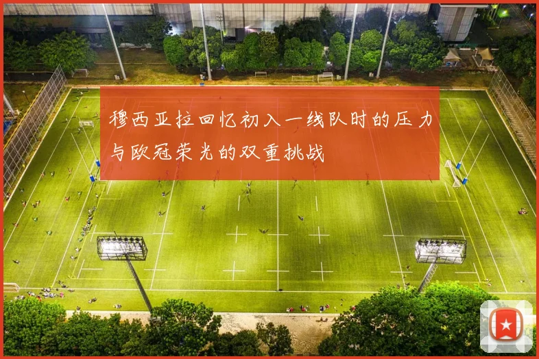 穆西亚拉回忆初入一线队时的压力与欧冠荣光的双重挑战