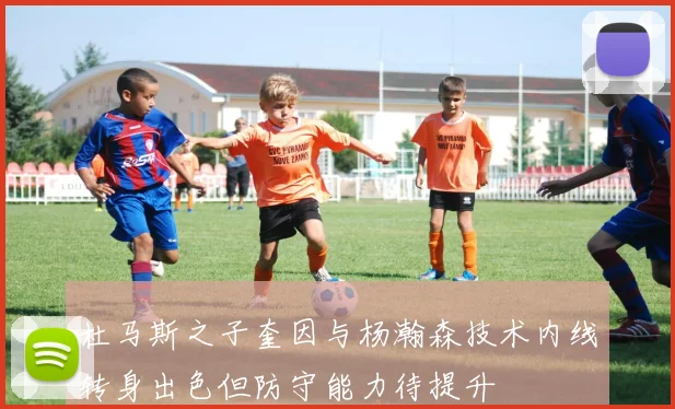 杜马斯之子奎因与杨瀚森技术内线转身出色但防守能力待提升