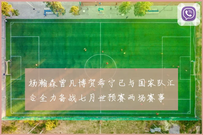 杨瀚森曾凡博贺希宁已与国家队汇合全力备战七月世预赛两场赛事