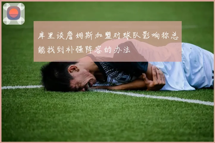库里谈詹姆斯加盟对球队影响称总能找到补强阵容的办法