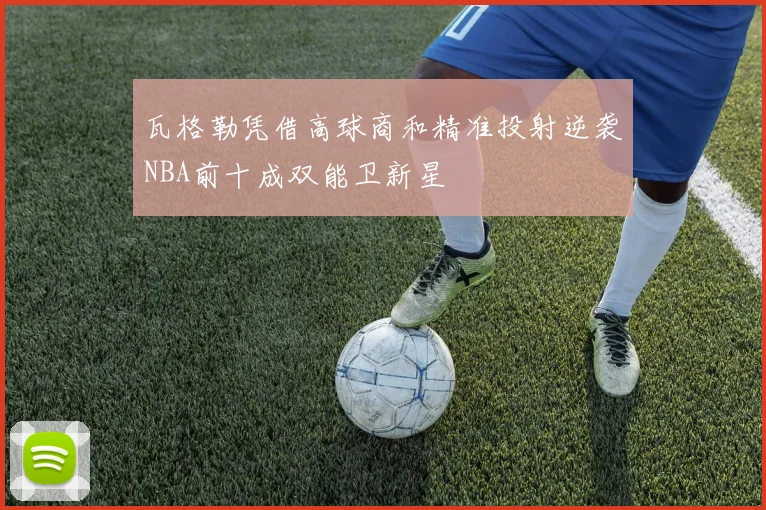 瓦格勒凭借高球商和精准投射逆袭NBA前十成双能卫新星
