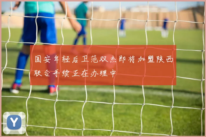 国安年轻后卫范双杰即将加盟陕西联合手续正在办理中