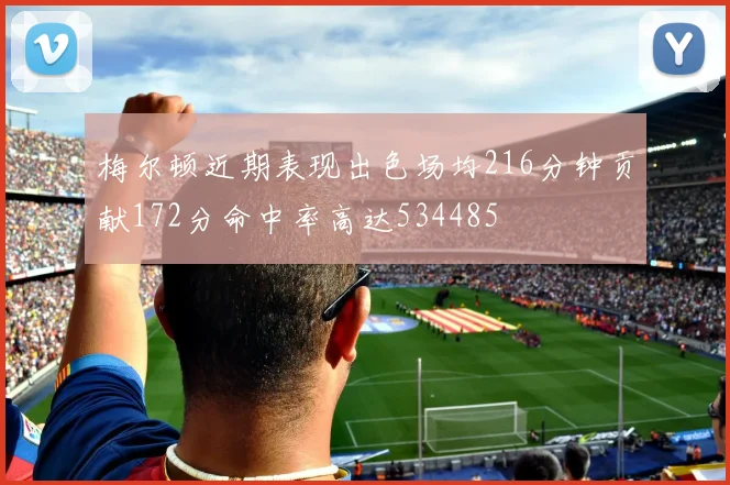 梅尔顿近期表现出色场均216分钟贡献172分命中率高达534485