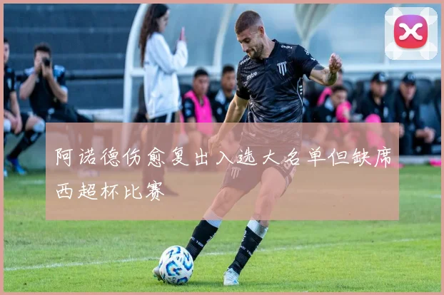 阿诺德伤愈复出入选大名单但缺席西超杯比赛