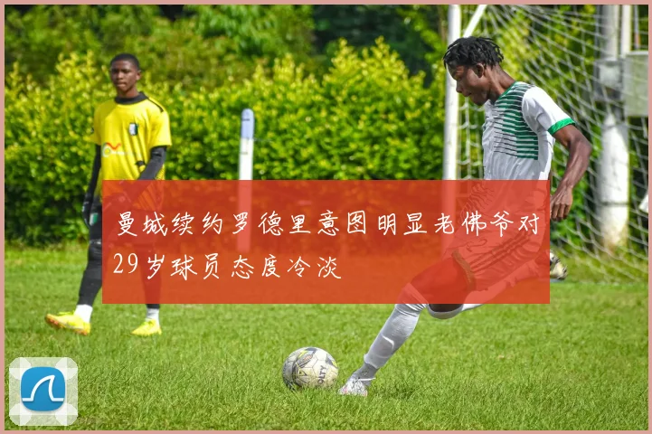 曼城续约罗德里意图明显老佛爷对29岁球员态度冷淡