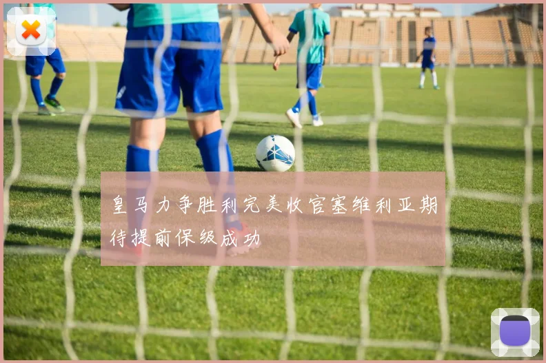 皇马力争胜利完美收官塞维利亚期待提前保级成功