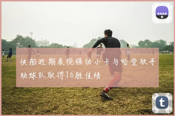 快船近期表现强劲小卡与哈登联手助球队取得16胜佳绩