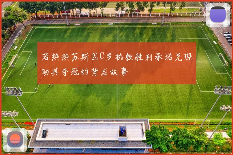 若热热苏斯因C罗执教胜利承诺兑现助其夺冠的背后故事
