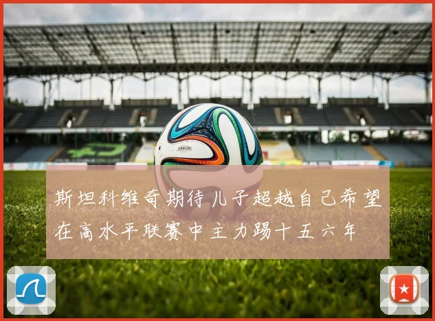 斯坦科维奇期待儿子超越自己希望在高水平联赛中主力踢十五六年