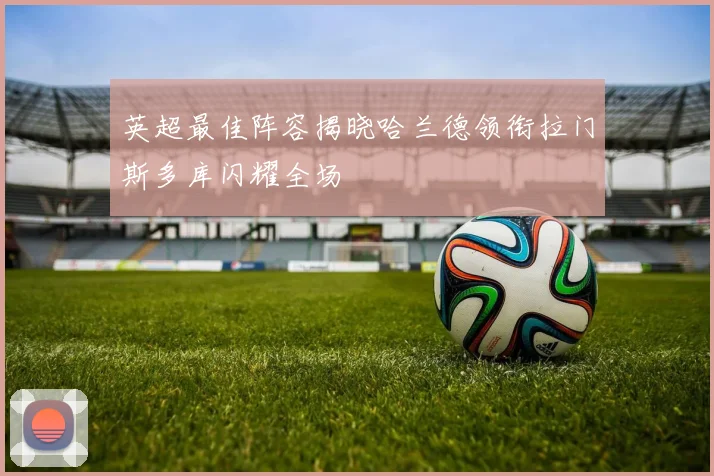 英超最佳阵容揭晓哈兰德领衔拉门斯多库闪耀全场