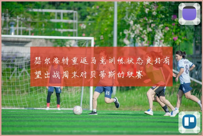 瑟尔洛特重返马竞训练状态良好有望出战周末对贝蒂斯的联赛