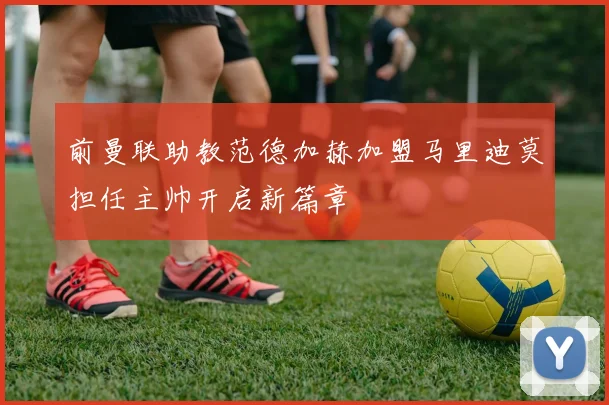 前曼联助教范德加赫加盟马里迪莫担任主帅开启新篇章