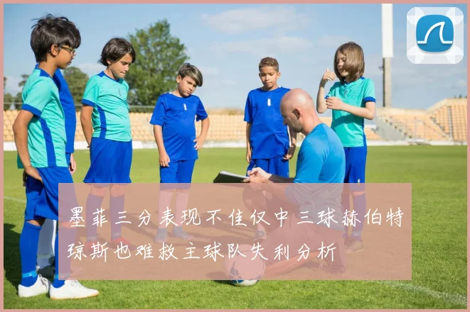墨菲三分表现不佳仅中三球赫伯特琼斯也难救主球队失利分析