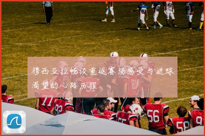 穆西亚拉畅谈重返赛场感受与进球渴望的心路历程