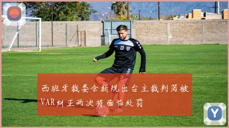 西班牙裁委会新规出台主裁判若被VAR纠正两次将面临处罚