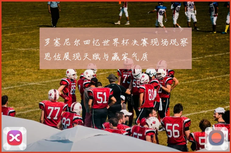 罗塞尼尔回忆世界杯决赛现场观察恩佐展现天赋与赢家气质