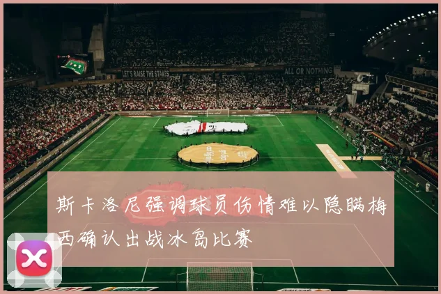 斯卡洛尼强调球员伤情难以隐瞒梅西确认出战冰岛比赛