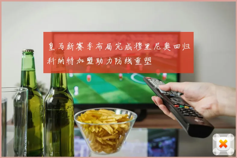 皇马新赛季布局完成穆里尼奥回归科纳特加盟助力防线重塑
