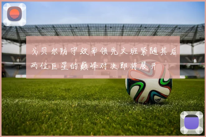 戈贝尔防守效率领先文班紧随其后两位巨星的巅峰对决即将展开
