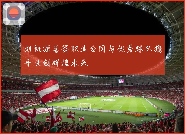 刘凯源喜签职业合同与优秀球队携手共创辉煌未来