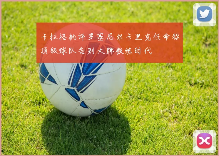 卡拉格批评罗塞尼尔卡里克任命称顶级球队告别大牌教练时代