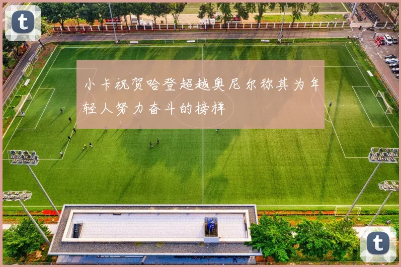 小卡祝贺哈登超越奥尼尔称其为年轻人努力奋斗的榜样