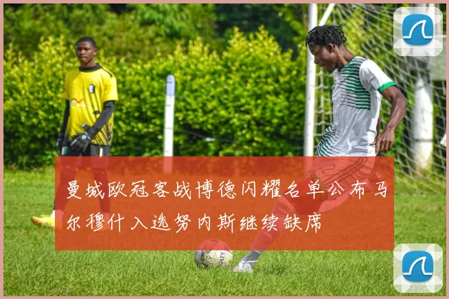 曼城欧冠客战博德闪耀名单公布马尔穆什入选努内斯继续缺席