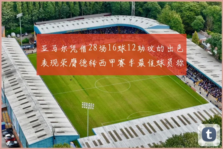 亚马尔凭借28场16球12助攻的出色表现荣膺德转西甲赛季最佳球员称号