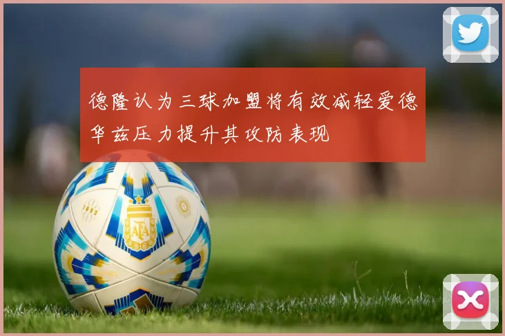 德隆认为三球加盟将有效减轻爱德华兹压力提升其攻防表现