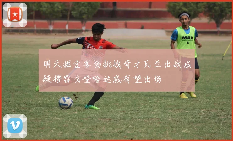 明天掘金客场挑战奇才瓦兰出战成疑穆雷戈登哈达威有望出场